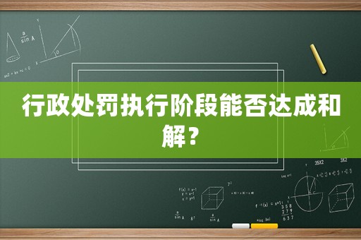 行政處罰執行階段能否達成和解？