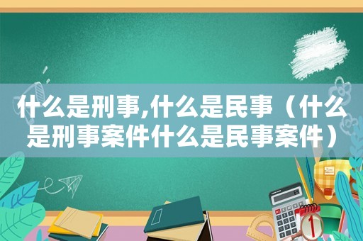 什么是刑事,什么是民事（什么是刑事案件什么是民事案件）