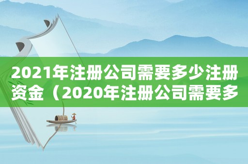 2021年注冊公司需要多少注冊資金（2020年注冊公司需要多少錢）