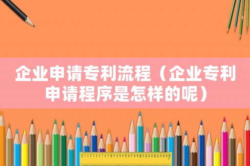 企業申請專利流程（企業專利申請程序是怎樣的呢）