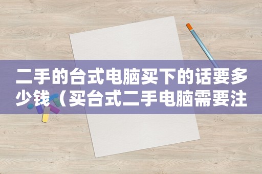 二手的臺式電腦買下的話要多少錢（買臺式二手電腦需要注意什么問題）