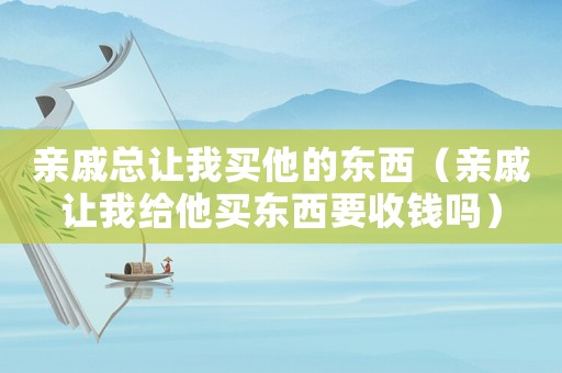 親戚總讓我買他的東西（親戚讓我給他買東西要收錢嗎）