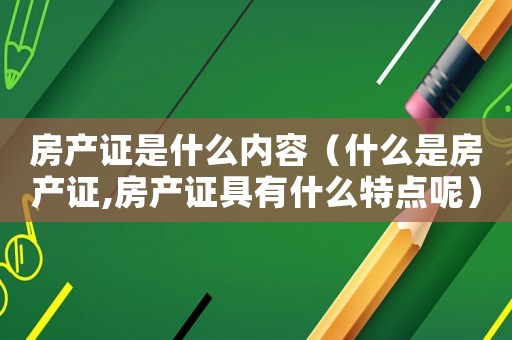 房產(chǎn)證是什么內(nèi)容（什么是房產(chǎn)證,房產(chǎn)證具有什么特點(diǎn)呢）