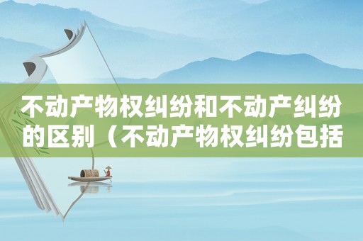不動(dòng)產(chǎn)物權(quán)糾紛和不動(dòng)產(chǎn)糾紛的區(qū)別（不動(dòng)產(chǎn)物權(quán)糾紛包括哪些類型）
