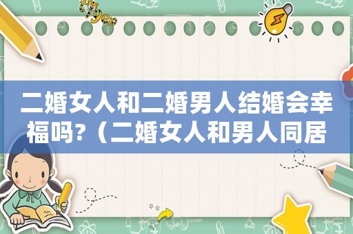 二婚女人和二婚男人結婚會幸福嗎?（二婚女人和男人同居哪個更吃虧）