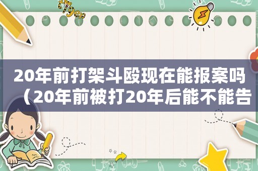 20年前打架斗毆現(xiàn)在能報(bào)案嗎（20年前被打20年后能不能告打人者）