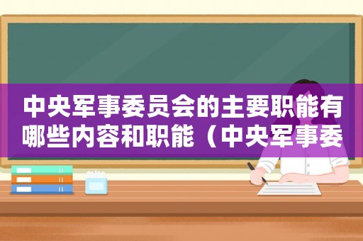 中央軍事委員會的主要職能有哪些內容和職能（中央軍事委員會的主要職能有哪些內容）
