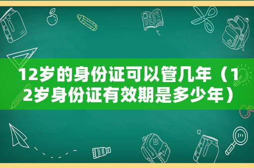 12歲的身份證可以管幾年（12歲身份證有效期是多少年）