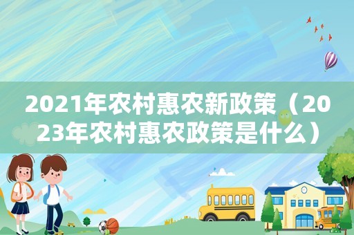 2021年農村惠農新政策（2023年農村惠農政策是什么）