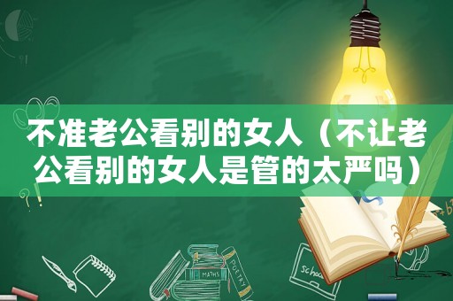 不準老公看別的女人（不讓老公看別的女人是管的太嚴嗎）