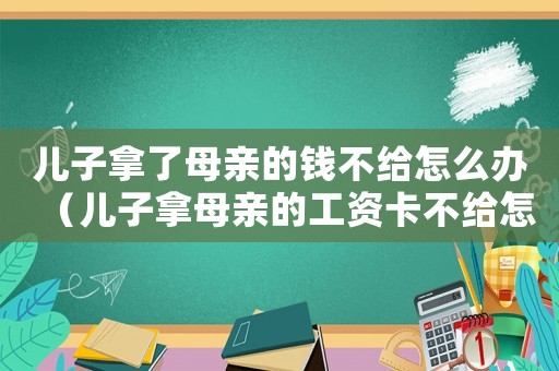 兒子拿了母親的錢不給怎么辦（兒子拿母親的工資卡不給怎么辦）