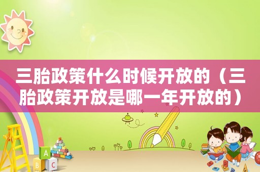 三胎政策什么時(shí)候開(kāi)放的（三胎政策開(kāi)放是哪一年開(kāi)放的）