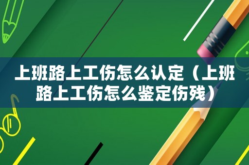 上班路上工傷怎么認定（上班路上工傷怎么鑒定傷殘）