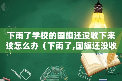 下雨了學校的國旗還沒收下來該怎么辦（下雨了,國旗還沒收起來,我該怎么做）