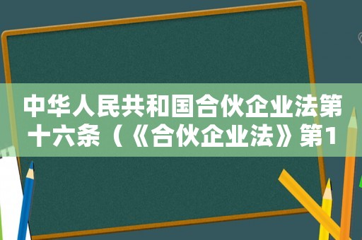 中華人民共和國合伙企業(yè)法第十六條（《合伙企業(yè)法》第16條內(nèi)容）