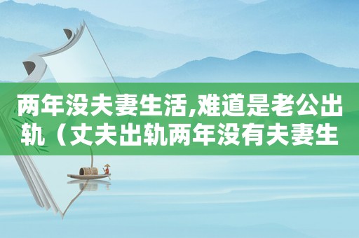 兩年沒夫妻生活,難道是老公出軌（丈夫出軌兩年沒有夫妻生活）