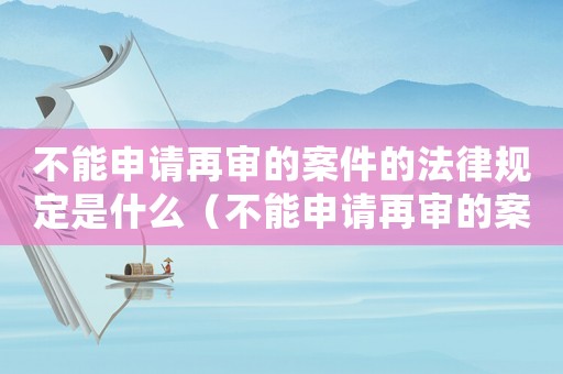 不能申請再審的案件的法律規定是什么（不能申請再審的案件的法律規定）