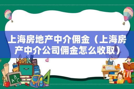 上海房地產(chǎn)中介傭金（上海房產(chǎn)中介公司傭金怎么收取）