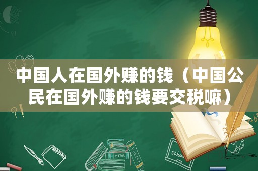 中國人在國外賺的錢（中國公民在國外賺的錢要交稅嘛）