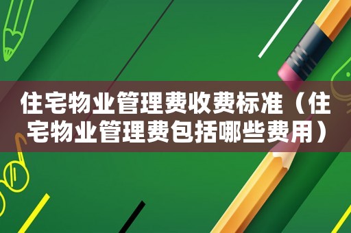住宅物業管理費收費標準（住宅物業管理費包括哪些費用）