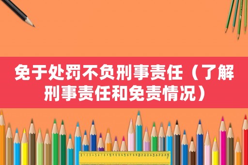免于處罰不負刑事責任（了解刑事責任和免責情況）