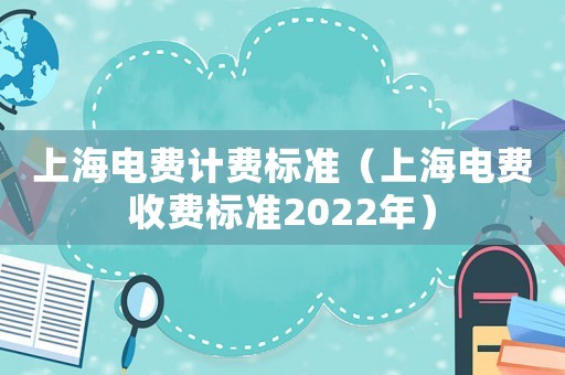 上海電費(fèi)計(jì)費(fèi)標(biāo)準(zhǔn)（上海電費(fèi)收費(fèi)標(biāo)準(zhǔn)2022年）