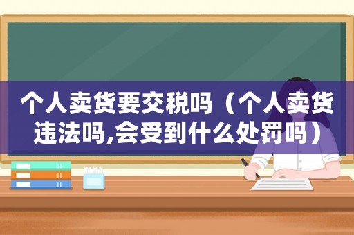 個人賣貨要交稅嗎（個人賣貨違法嗎,會受到什么處罰嗎）