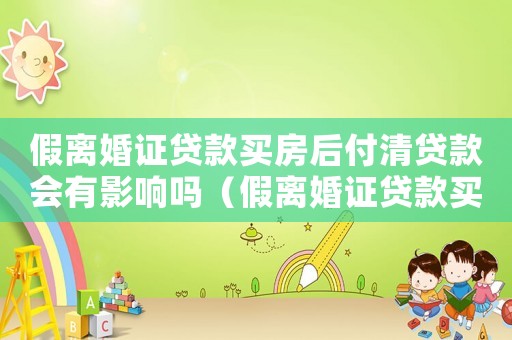 假離婚證貸款買房后付清貸款會有影響嗎（假離婚證貸款買房法律后果有什么影響）
