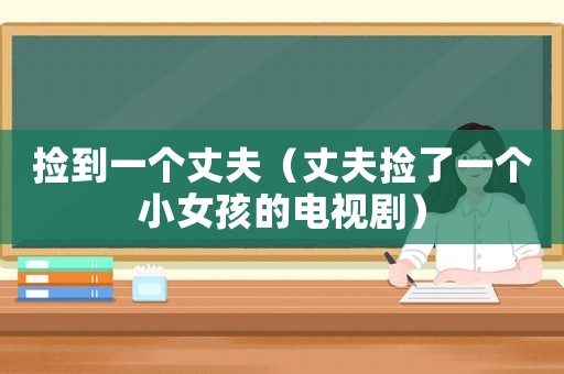 撿到一個丈夫（丈夫撿了一個小女孩的電視劇）