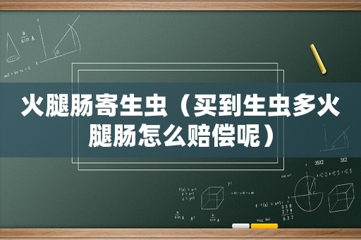 火腿腸寄生蟲（買到生蟲多火腿腸怎么賠償呢）