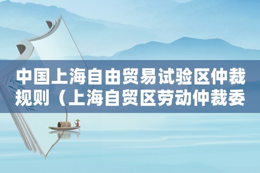 中國上海自由貿易試驗區仲裁規則（上海自貿區勞動仲裁委員會）