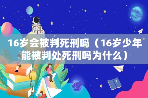 16歲會被判死刑嗎（16歲少年能被判處死刑嗎為什么）