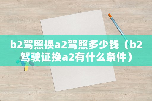 b2駕照換a2駕照多少錢（b2駕駛證換a2有什么條件）