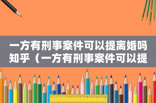 一方有刑事案件可以提離婚嗎知乎（一方有刑事案件可以提離婚嗎）