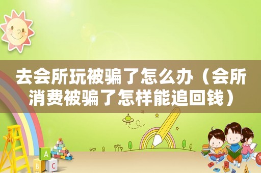 去會所玩被騙了怎么辦（會所消費被騙了怎樣能追回錢）