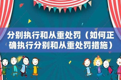 分別執行和從重處罰（如何正確執行分別和從重處罰措施）