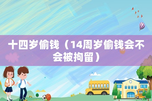 十四歲偷錢（14周歲偷錢會不會被拘留）
