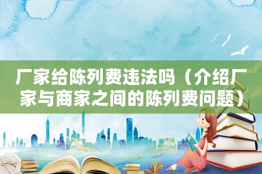 廠家給陳列費違法嗎（介紹廠家與商家之間的陳列費問題）