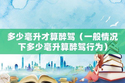 多少毫升才算醉駕（一般情況下多少毫升算醉駕行為）