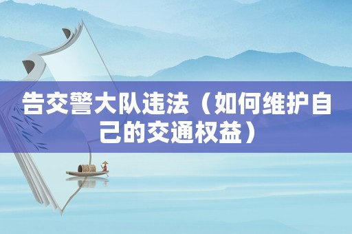 告交警大隊違法（如何維護自己的交通權益）