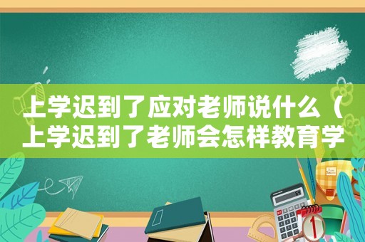 上學(xué)遲到了應(yīng)對老師說什么（上學(xué)遲到了老師會怎樣教育學(xué)生）