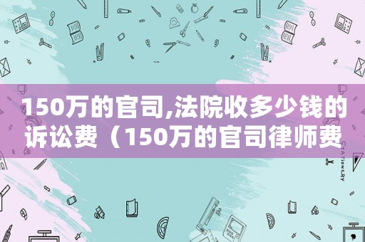 150萬的官司,法院收多少錢的訴訟費（150萬的官司律師費要多少錢）