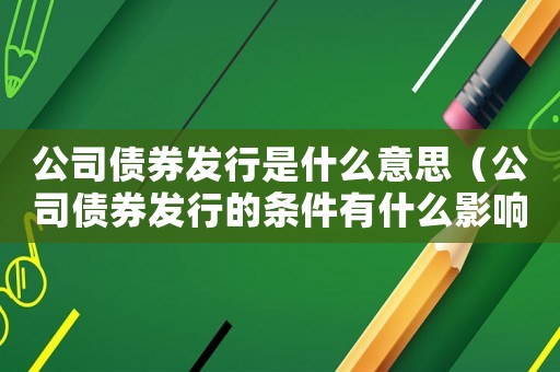 公司債券發行是什么意思（公司債券發行的條件有什么影響）