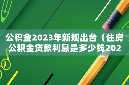 公積金2023年新規出臺（住房公積金貸款利息是多少錢2023）