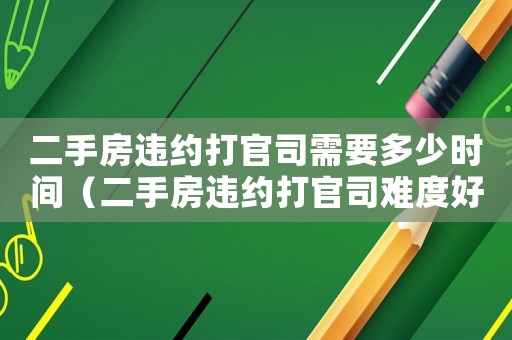 二手房違約打官司需要多少時(shí)間（二手房違約打官司難度好打嗎）