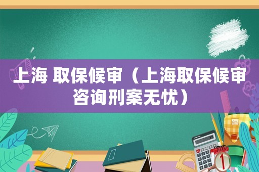 上海 取保候審（上海取保候審咨詢刑案無憂）