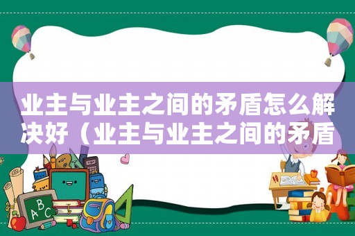 業(yè)主與業(yè)主之間的矛盾怎么解決好（業(yè)主與業(yè)主之間的矛盾怎么解決）