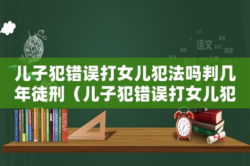 兒子犯錯誤打女兒犯法嗎判幾年徒刑（兒子犯錯誤打女兒犯法嗎判幾年）
