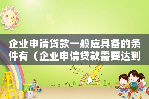 企業(yè)申請貸款一般應具備的條件有（企業(yè)申請貸款需要達到什么條件）