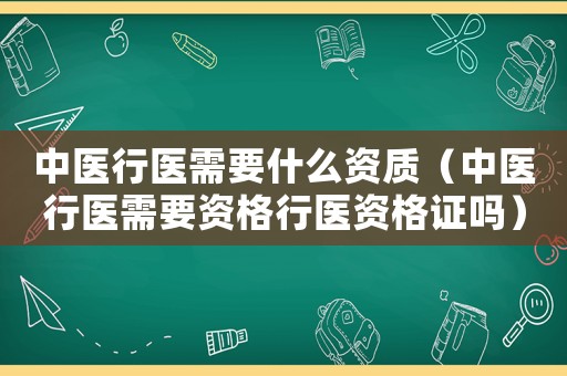 中醫(yī)行醫(yī)需要什么資質(zhì)（中醫(yī)行醫(yī)需要資格行醫(yī)資格證嗎）